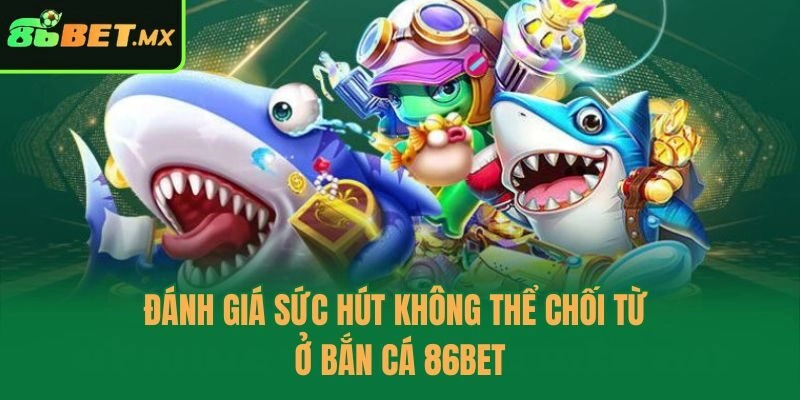 Đánh giá sức hút không thể chối từ ở bắn cá 86bet